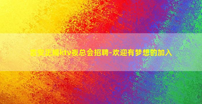 吉安正规ktv夜总会招聘-欢迎有梦想的加入